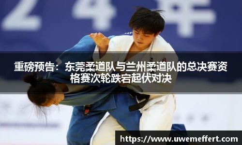 重磅预告：东莞柔道队与兰州柔道队的总决赛资格赛次轮跌宕起伏对决