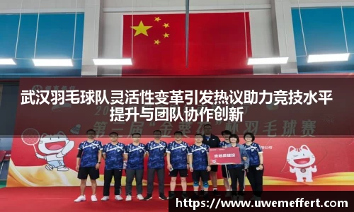 武汉羽毛球队灵活性变革引发热议助力竞技水平提升与团队协作创新