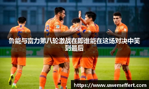 鲁能与富力第八轮激战在即谁能在这场对决中笑到最后